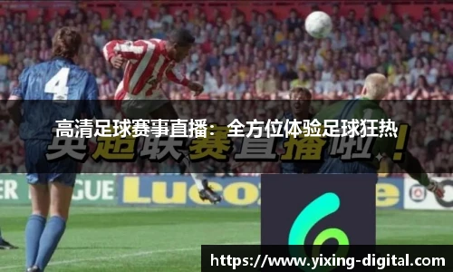高清足球赛事直播：全方位体验足球狂热