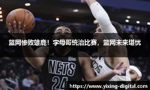篮网惨败雄鹿！字母哥统治比赛，篮网未来堪忧