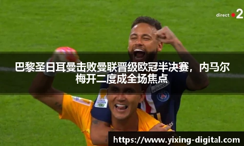 巴黎圣日耳曼击败曼联晋级欧冠半决赛，内马尔梅开二度成全场焦点