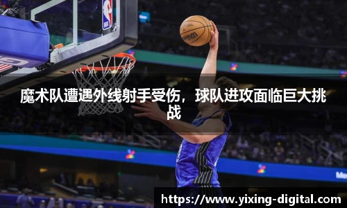 魔术队遭遇外线射手受伤，球队进攻面临巨大挑战