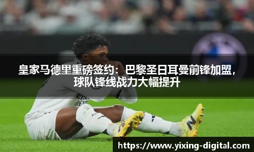 皇家马德里重磅签约：巴黎圣日耳曼前锋加盟，球队锋线战力大幅提升